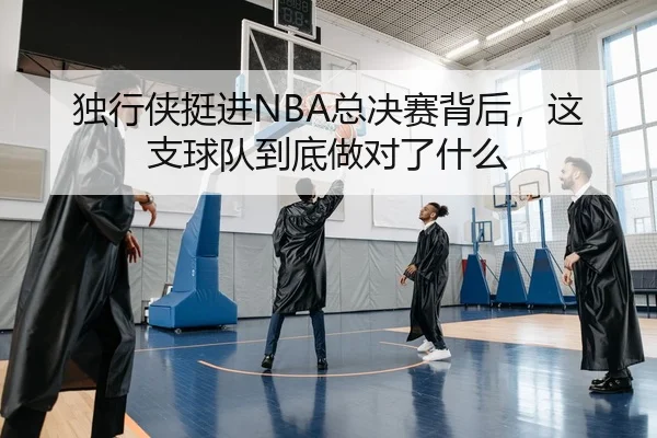 独行侠挺进NBA总决赛背后，这支球队到底做对了什么