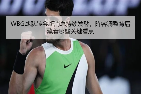 WBG战队转会新消息持续发酵，阵容调整背后藏着哪些关键看点（Tencent Sports）